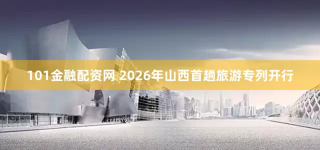 101金融配资网 2026年山西首趟旅游专列开行